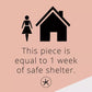 This piece is equal to 1 week of safe shelter.